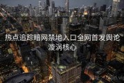 热点追踪暗网禁地入口全网首发舆论漩涡核心