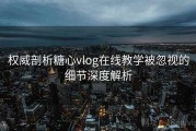 权威剖析糖心vlog在线教学被忽视的细节深度解析