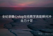 全纪录糖心vlog在线教学高能瞬间冲击力十足