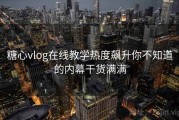 糖心vlog在线教学热度飙升你不知道的内幕干货满满