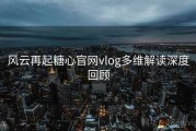 风云再起糖心官网vlog多维解读深度回顾