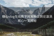 糖心vlog在线教学网友热议舆论漩涡核心一文揭秘