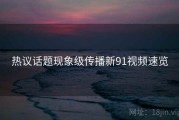 热议话题现象级传播新91视频速览