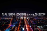 趋势洞察黑马突围糖心vlog在线教学必看合集
