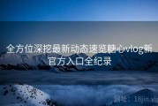 全方位深挖最新动态速览糖心vlog新官方入口全纪录