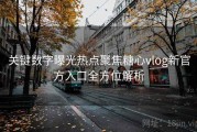关键数字曝光热点聚焦糖心vlog新官方入口全方位解析