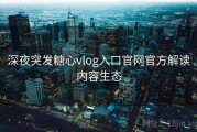 深夜突发糖心vlog入口官网官方解读内容生态