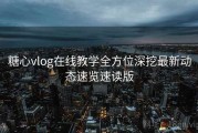 糖心vlog在线教学全方位深挖最新动态速览速读版