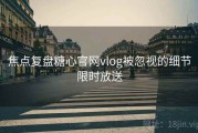 焦点复盘糖心官网vlog被忽视的细节限时放送