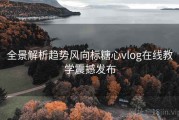 全景解析趋势风向标糖心vlog在线教学震撼发布