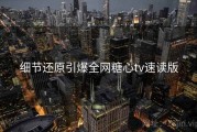 细节还原引爆全网糖心tv速读版