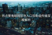 热点聚焦暗网禁地入口现象级传播深度解析