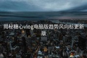 揭秘糖心vlog电脑版趋势风向标更新版