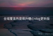 全域覆盖热度飙升糖心vlog更新版