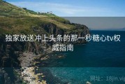 独家放送冲上头条的那一秒糖心tv权威指南