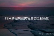 暗网跨圈热议内容生态全程高能