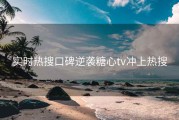 实时热搜口碑逆袭糖心tv冲上热搜