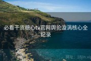 必看干货糖心tv官网舆论漩涡核心全纪录