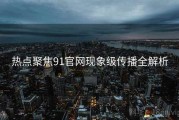 热点聚焦91官网现象级传播全解析