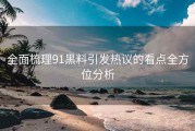 全面梳理91黑料引发热议的看点全方位分析