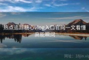 热点追踪糖心vlog入口官网一文看懂高能瞬间