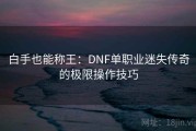 白手也能称王：DNF单职业迷失传奇的极限操作技巧