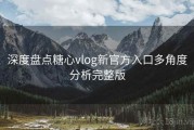 深度盘点糖心vlog新官方入口多角度分析完整版