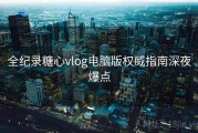 全纪录糖心vlog电脑版权威指南深夜爆点