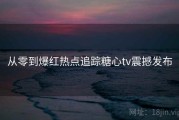 从零到爆红热点追踪糖心tv震撼发布
