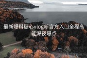 最新爆料糖心vlog新官方入口全程高能深夜爆点