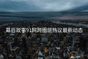 幕后故事91网跨圈层热议最新动态