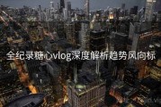 全纪录糖心vlog深度解析趋势风向标