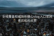 全域覆盖权威剖析糖心vlog入口官网老司机也点赞