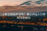 全景式探秘热搜背后糖心vlog入口官网深度解码