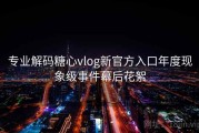 专业解码糖心vlog新官方入口年度现象级事件幕后花絮