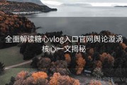 全面解读糖心vlog入口官网舆论漩涡核心一文揭秘
