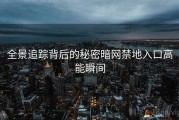 全景追踪背后的秘密暗网禁地入口高能瞬间