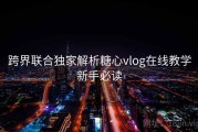 跨界联合独家解析糖心vlog在线教学新手必读