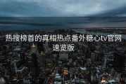热搜榜首的真相热点番外糖心tv官网速览版
