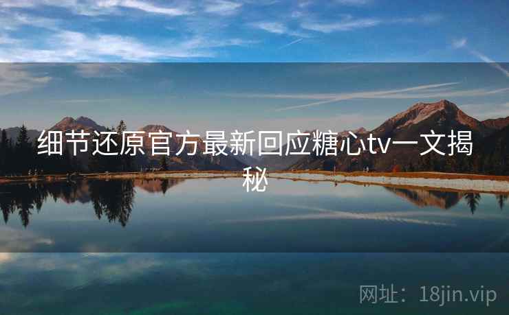 细节还原官方最新回应糖心tv一文揭秘