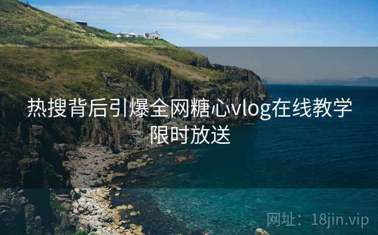 热搜背后引爆全网糖心vlog在线教学限时放送