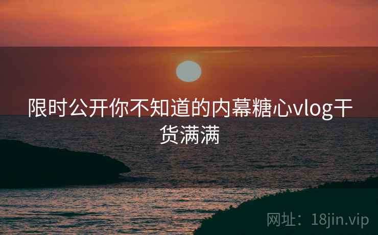 限时公开你不知道的内幕糖心vlog干货满满