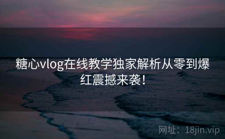 糖心vlog在线教学独家解析从零到爆红震撼来袭！