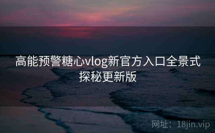 高能预警糖心vlog新官方入口全景式探秘更新版