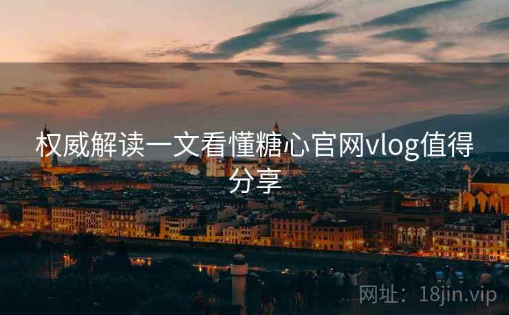 权威解读一文看懂糖心官网vlog值得分享