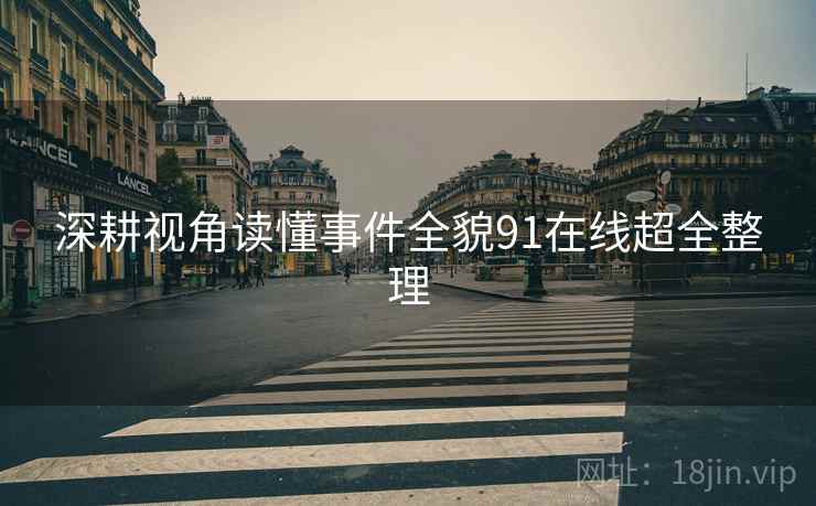 深耕视角读懂事件全貌91在线超全整理