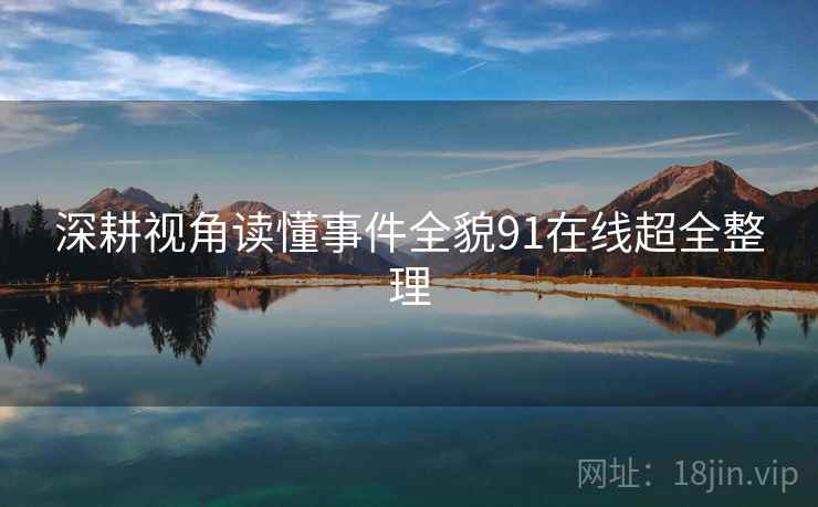 深耕视角读懂事件全貌91在线超全整理