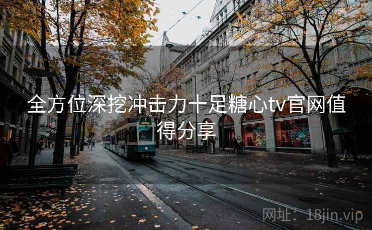 全方位深挖冲击力十足糖心tv官网值得分享