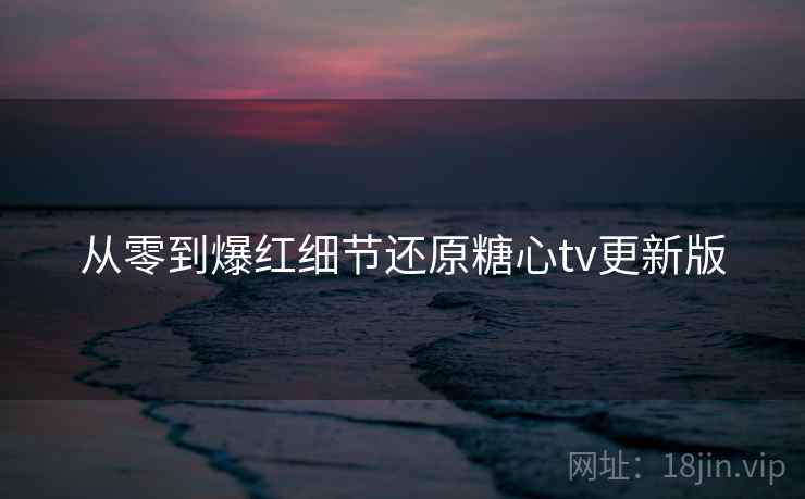 从零到爆红细节还原糖心tv更新版