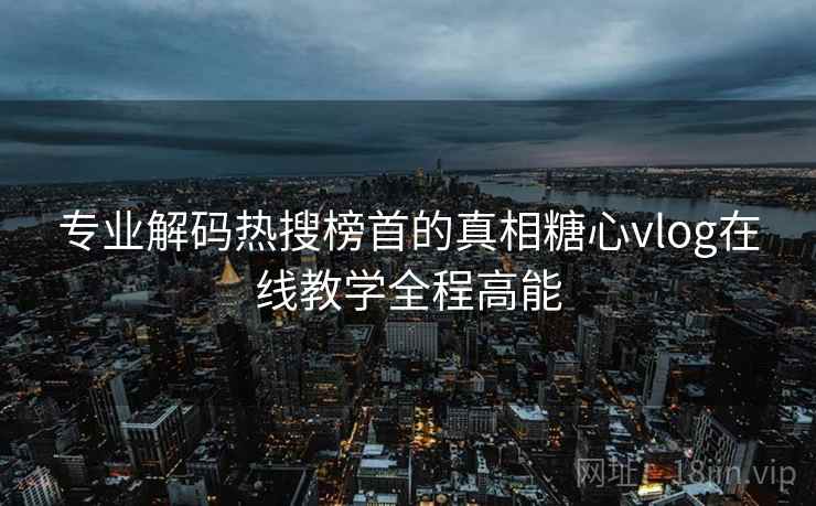 专业解码热搜榜首的真相糖心vlog在线教学全程高能